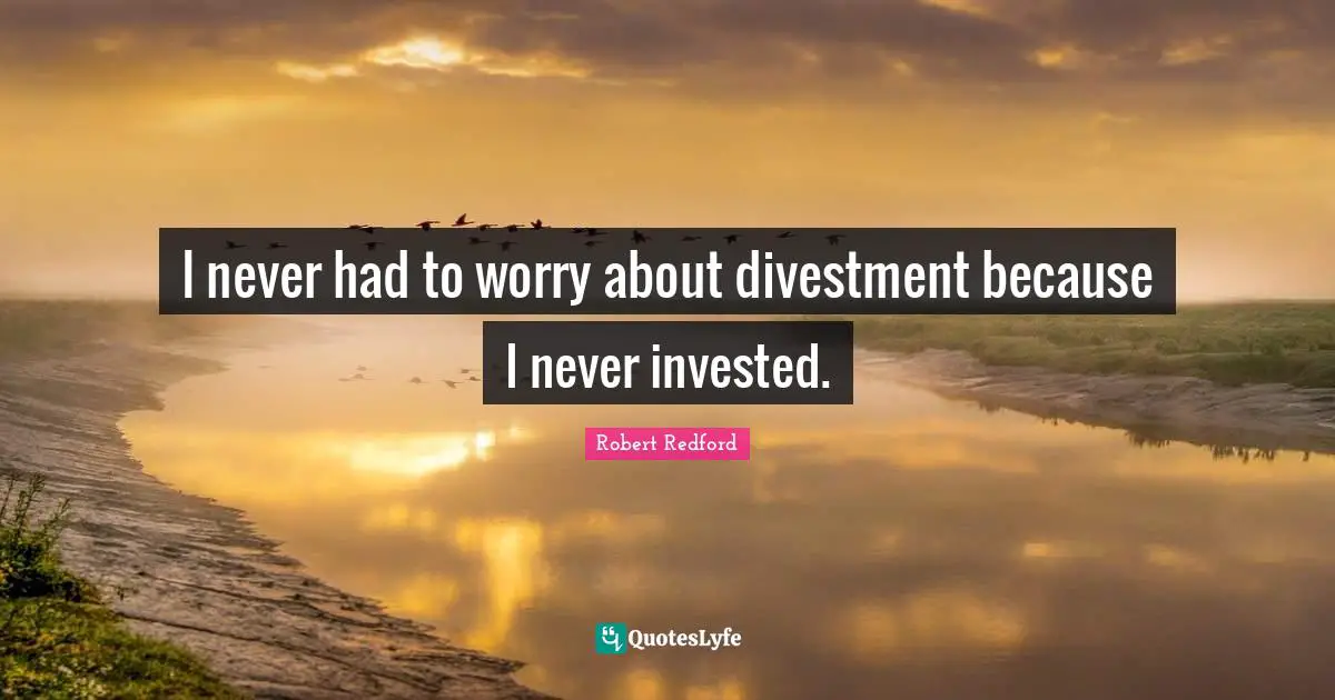 Robert Redford Quotes: "I never had to worry about divestment because I never invested."