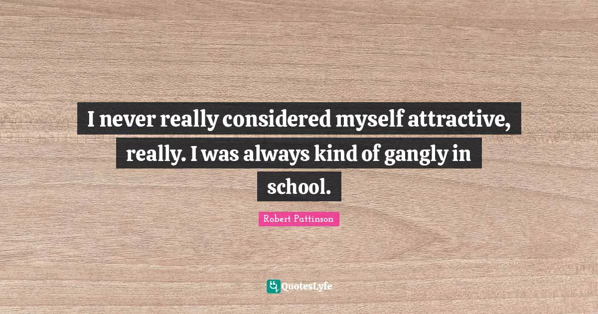 Robert Pattinson Quotes: "I never really considered myself attractive, really. I was always kind of gangly in school."