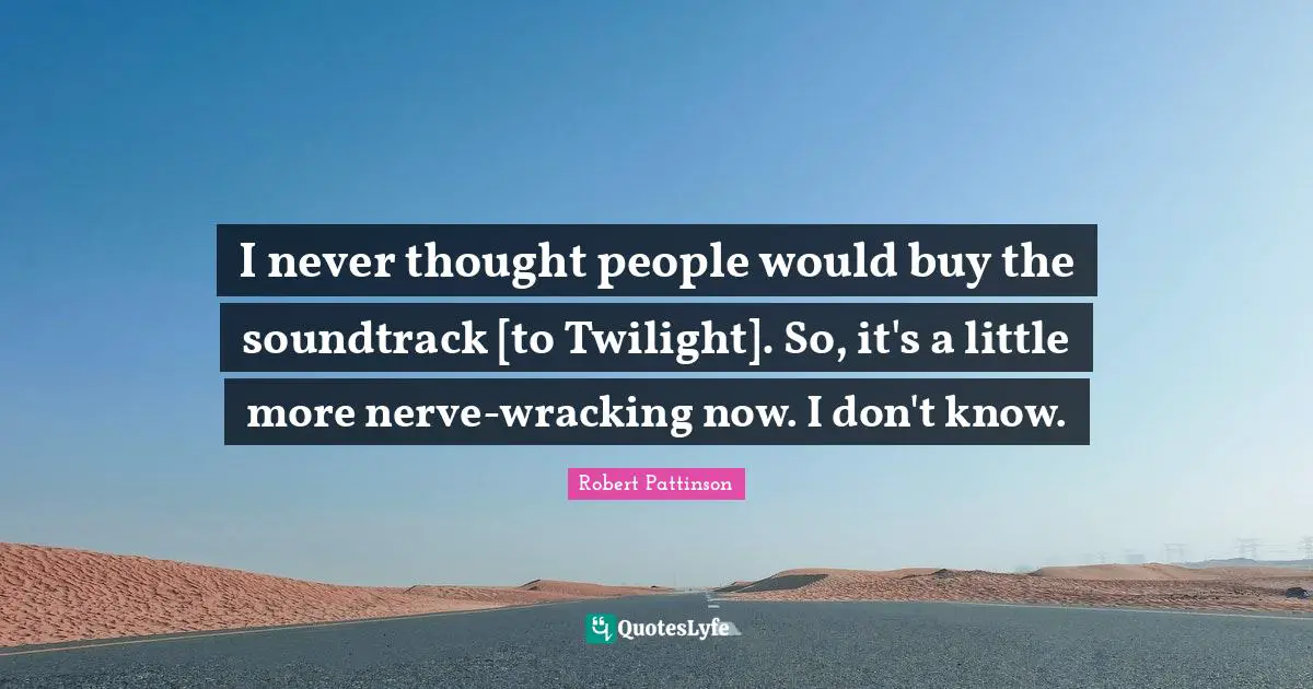 I never thought people would buy the soundtrack [to Twilight]. So, it's a little more nerve-wracking now. I don't know.