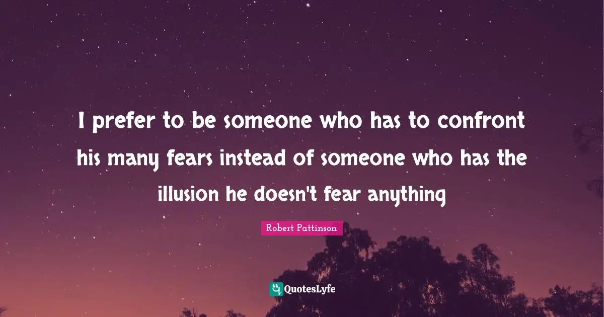 Robert Pattinson Quotes: "I prefer to be someone who has to confront his many fears instead of someone who has the illusion he doesn't fear anything"