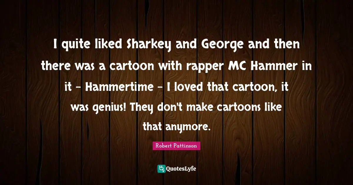 I quite liked Sharkey and George and then there was a cartoon with rapper MC Hammer in it - Hammertime - I loved that cartoon, it was genius! They don't make cartoons like that anymore.