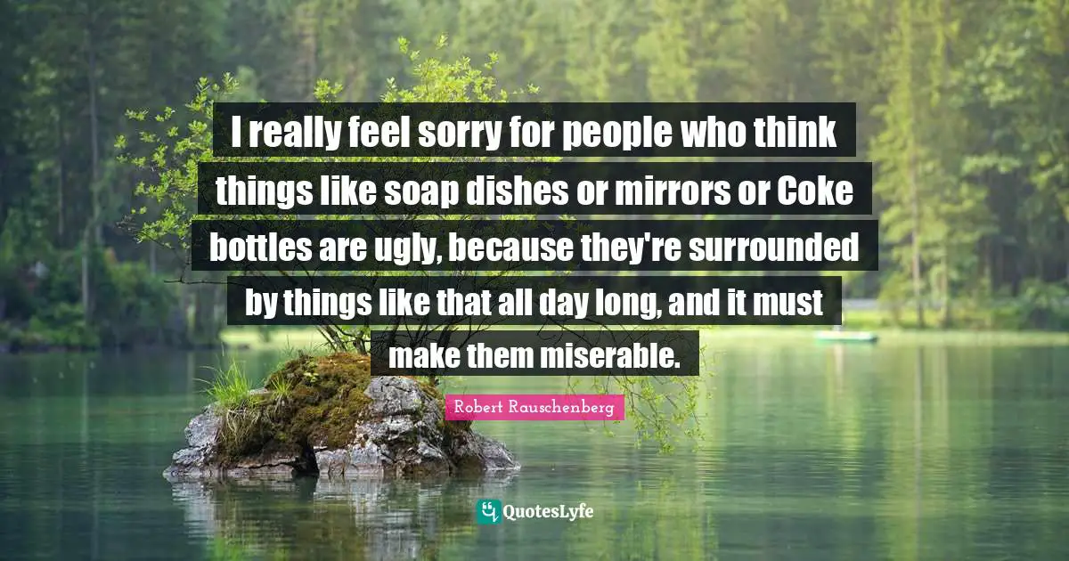 Soap Quotes: "I really feel sorry for people who think things like soap dishes or mirrors or Coke bottles are ugly, because they're surrounded by things like that all day long, and it must make them miserable."