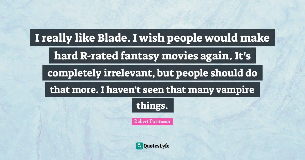 I really like Blade. I wish people would make hard R-rated fantasy movies again. It's completely irrelevant, but people should do that more. I haven't seen that many vampire things.