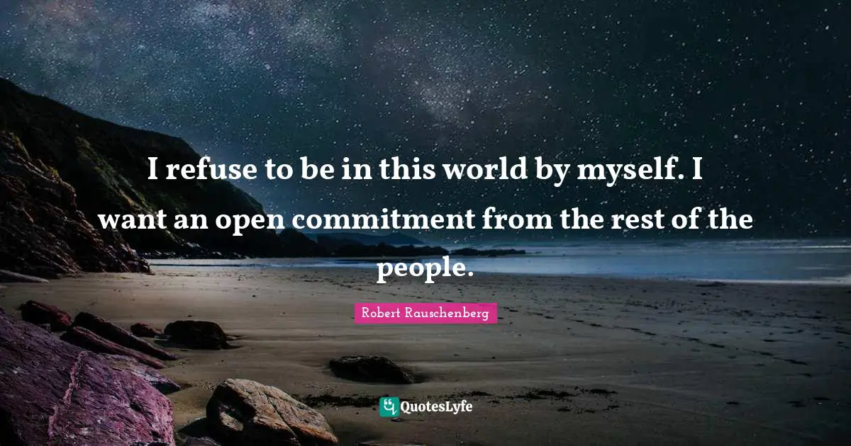 I refuse to be in this world by myself. I want an open commitment from the rest of the people.