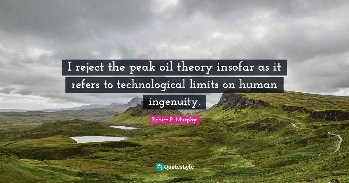 I reject the peak oil theory insofar as it refers to technological limits on human ingenuity.