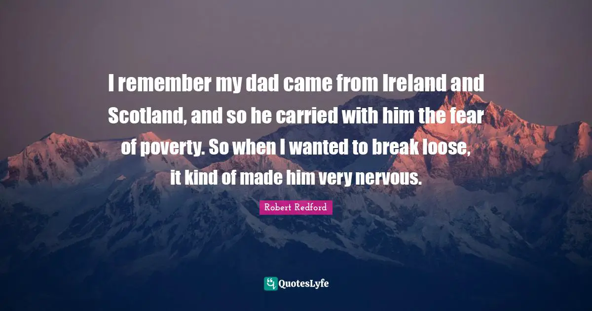 I remember my dad came from Ireland and Scotland, and so he carried with him the fear of poverty. So when I wanted to break loose, it kind of made him very nervous.
