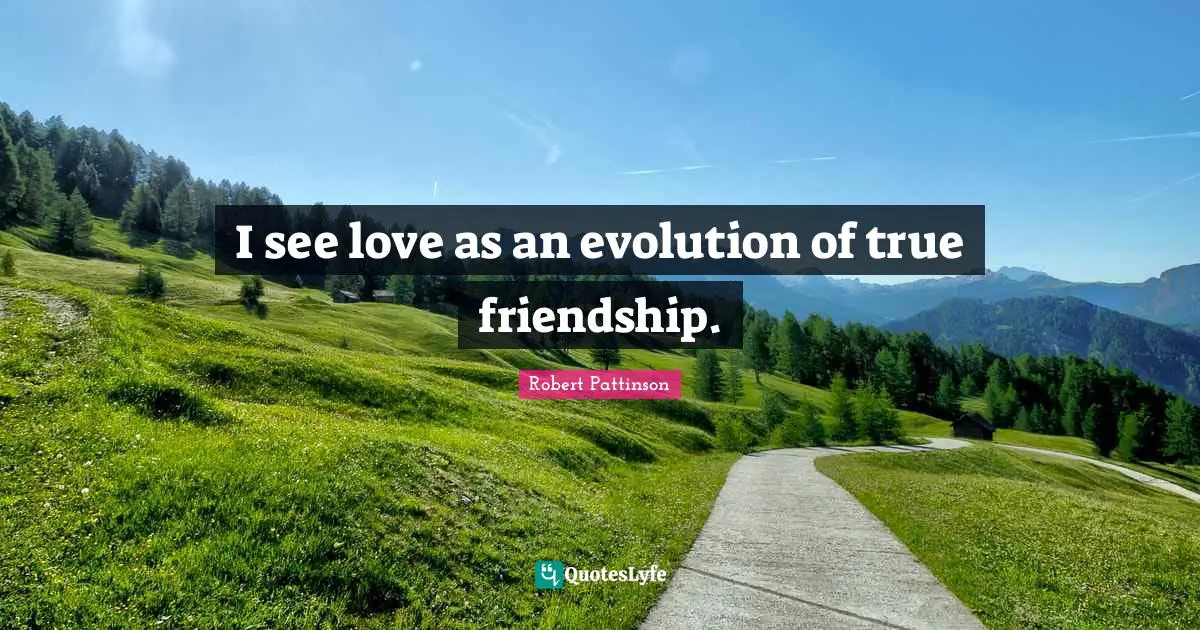 Robert Pattinson Quotes: "I see love as an evolution of true friendship."
