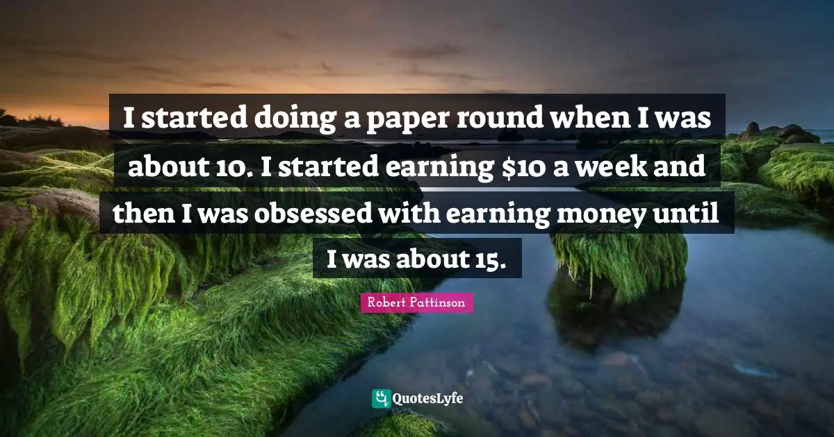I started doing a paper round when I was about 10. I started earning $10 a week and then I was obsessed with earning money until I was about 15.