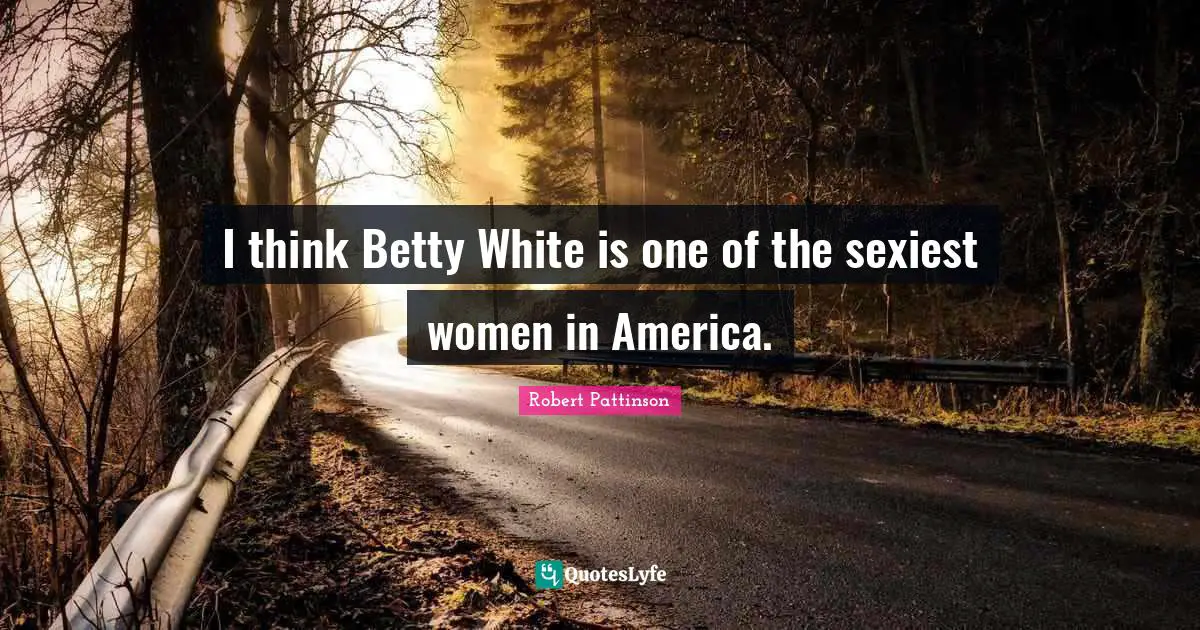 I think Betty White is one of the sexiest women in America.
