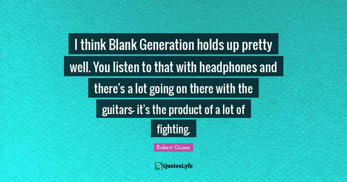 Blank Quotes: "I think Blank Generation holds up pretty well. You listen to that with headphones and there's a lot going on there with the guitars- it's the product of a lot of fighting."