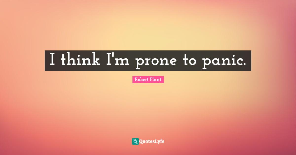I think I'm prone to panic.