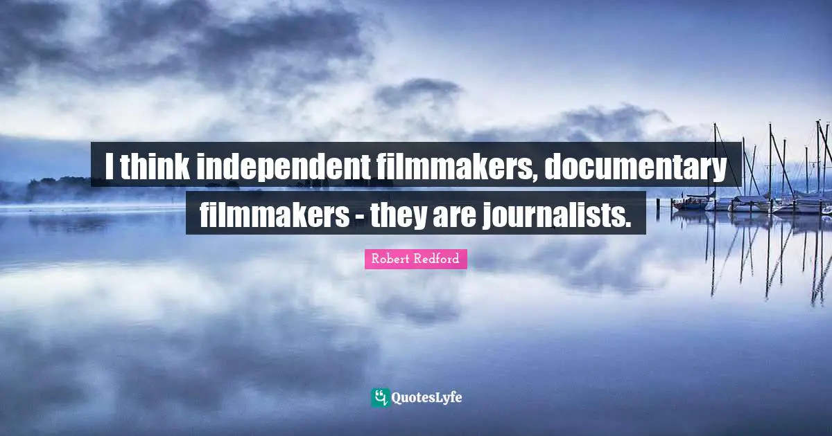 Robert Redford Quotes: "I think independent filmmakers, documentary filmmakers - they are journalists."
