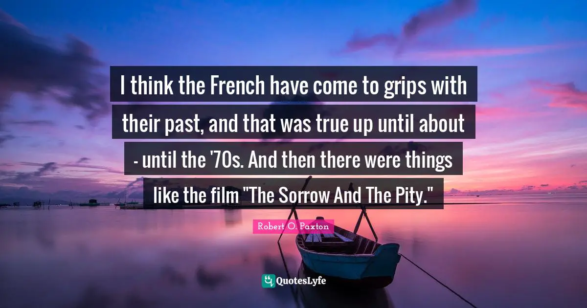 I think the French have come to grips with their past, and that was true up until about - until the '70s. And then there were things like the film "The Sorrow And The Pity."