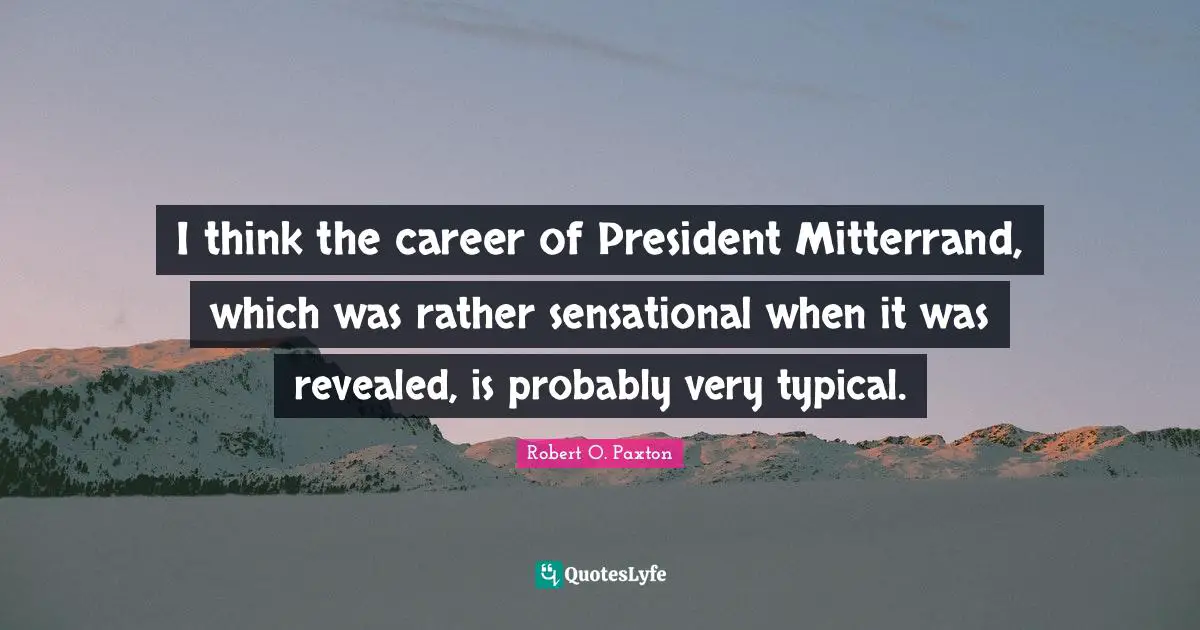 I think the career of President Mitterrand, which was rather sensational when it was revealed, is probably very typical.