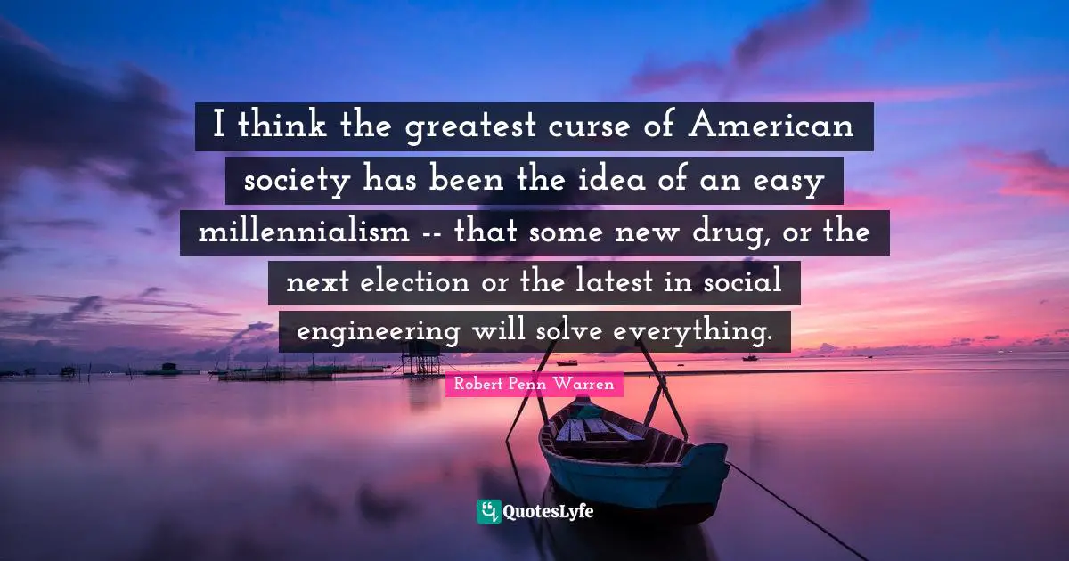 I think the greatest curse of American society has been the idea of an easy millennialism -- that some new drug, or the next election or the latest in social engineering will solve everything.