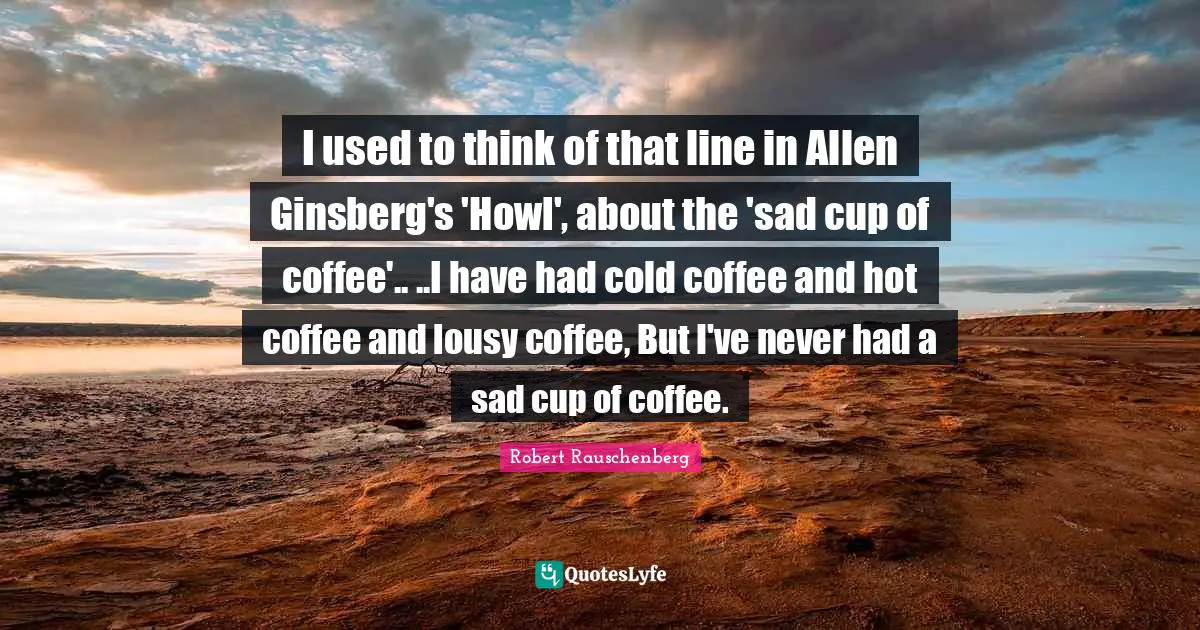 Ginsberg Quotes: "I used to think of that line in Allen Ginsberg's 'Howl', about the 'sad cup of coffee'.. ..I have had cold coffee and hot coffee and lousy coffee, But I've never had a sad cup of coffee."