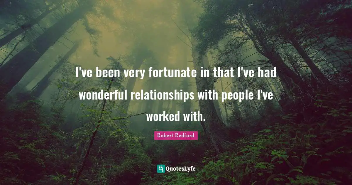 I've been very fortunate in that I've had wonderful relationships with people I've worked with.