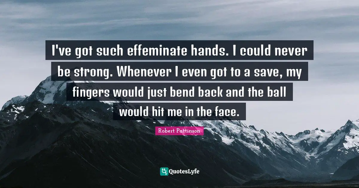 I've got such effeminate hands. I could never be strong. Whenever I even got to a save, my fingers would just bend back and the ball would hit me in the face.