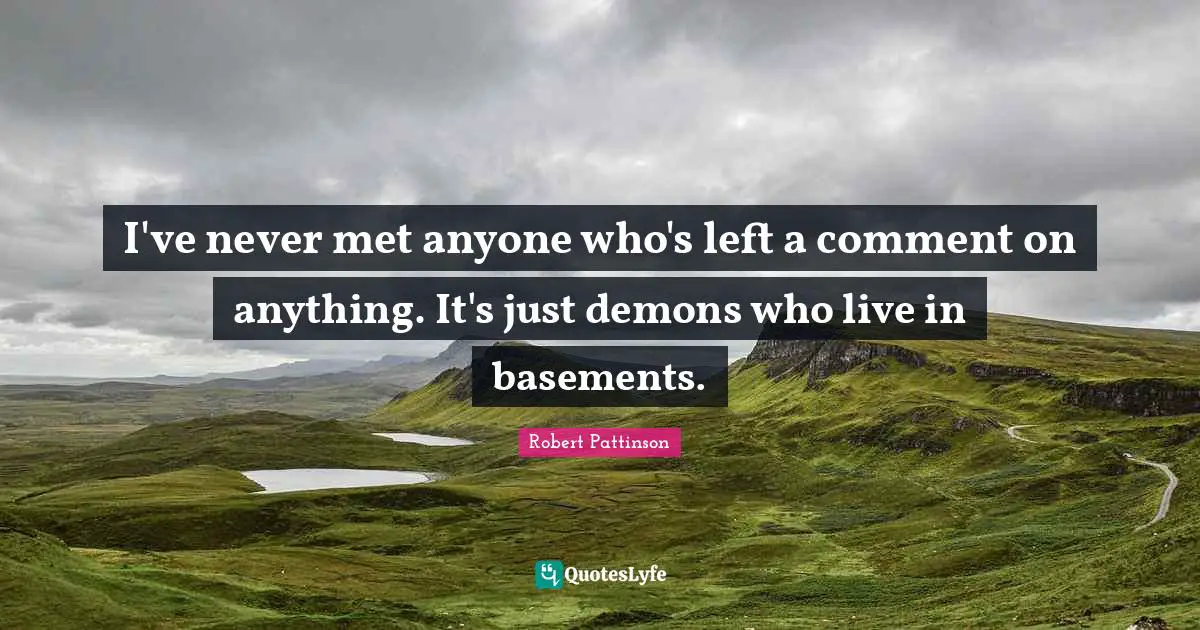 Robert Pattinson Quotes: "I've never met anyone who's left a comment on anything. It's just demons who live in basements."