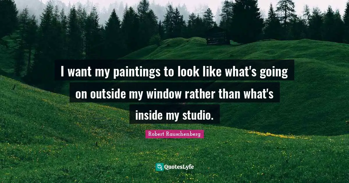 I want my paintings to look like what's going on outside my window rather than what's inside my studio.