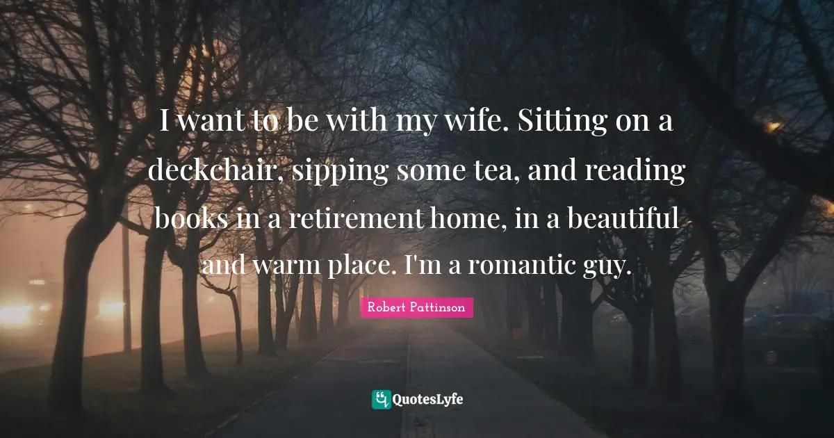 Robert Pattinson Quotes: "I want to be with my wife. Sitting on a deckchair, sipping some tea, and reading books in a retirement home, in a beautiful and warm place. I'm a romantic guy."