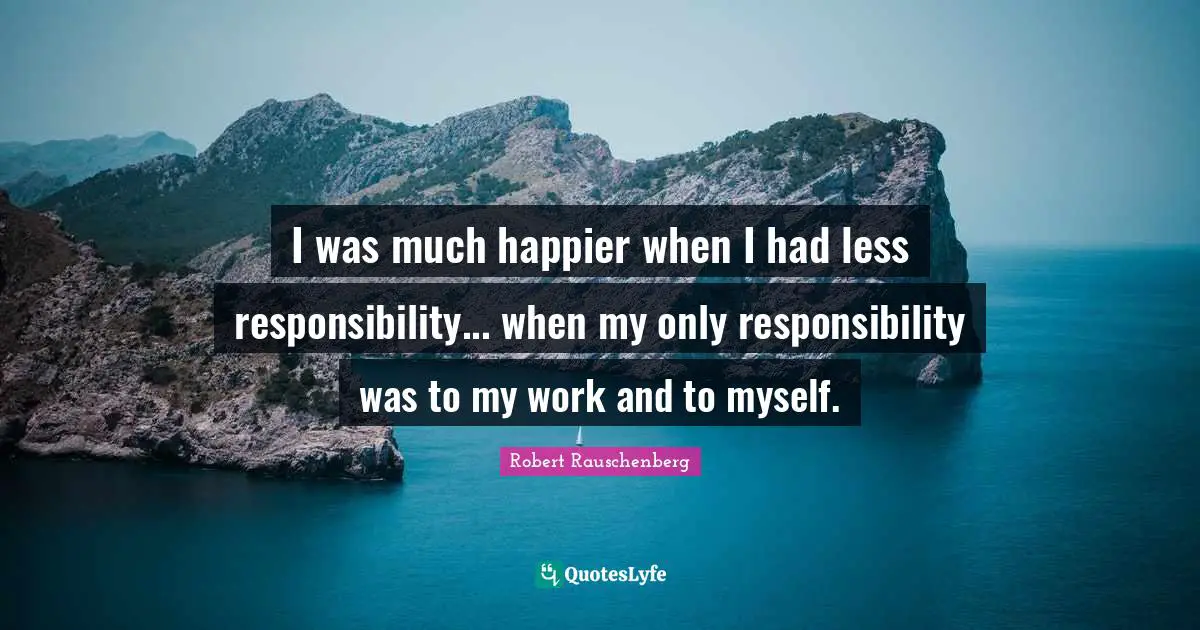 Self Responsibility Quotes: "I was much happier when I had less responsibility... when my only responsibility was to my work and to myself."