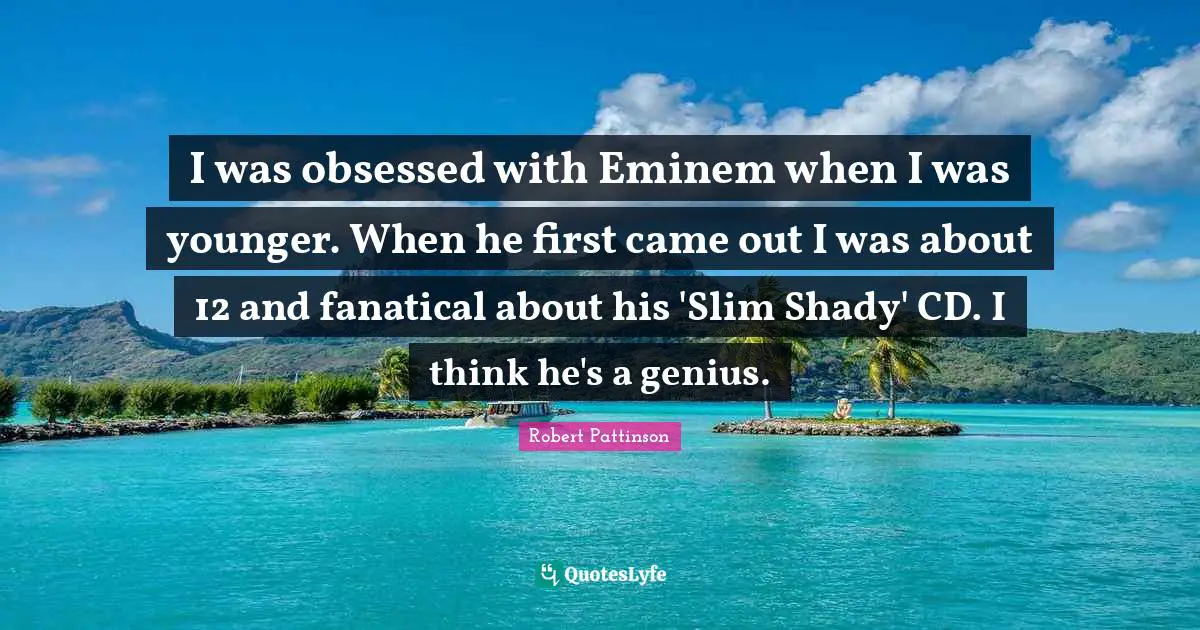 I was obsessed with Eminem when I was younger. When he first came out I was about 12 and fanatical about his 'Slim Shady' CD. I think he's a genius.