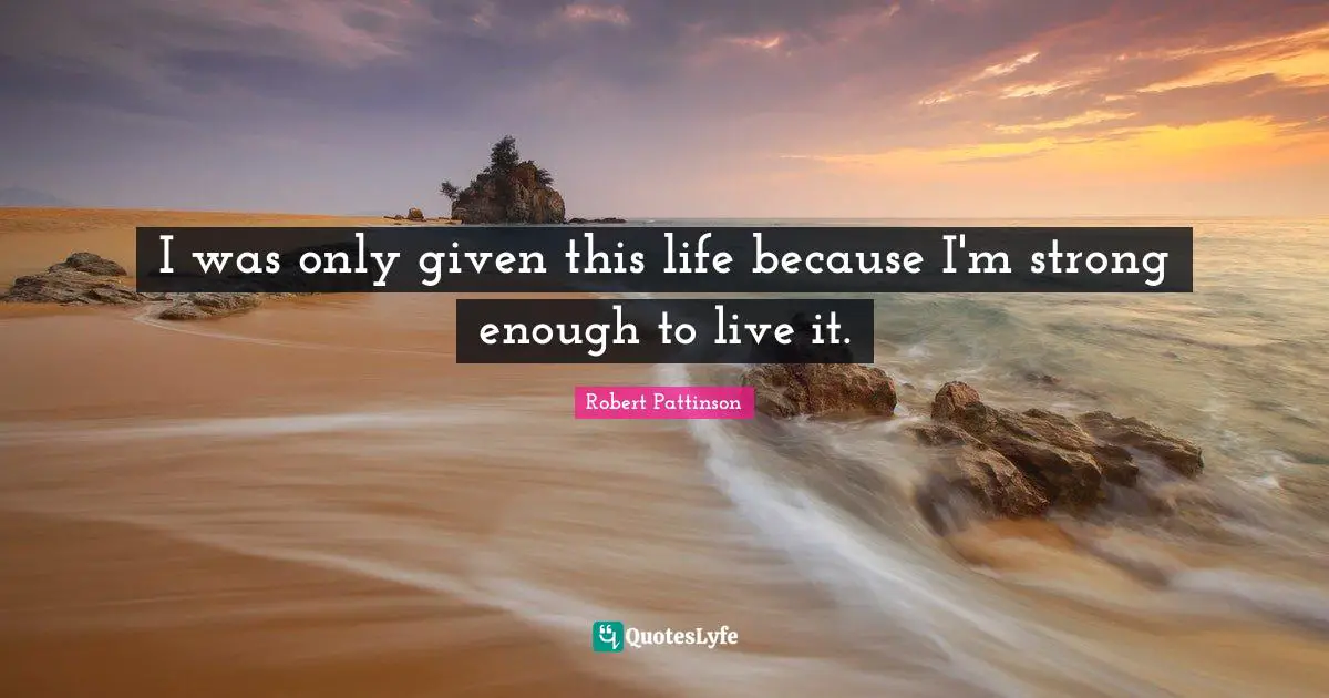 Robert Pattinson Quotes: "I was only given this life because I'm strong enough to live it."