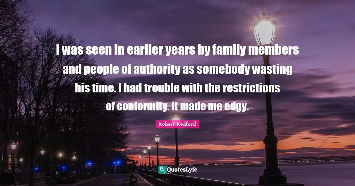 I was seen in earlier years by family members and people of authority as somebody wasting his time. I had trouble with the restrictions of conformity. It made me edgy.
