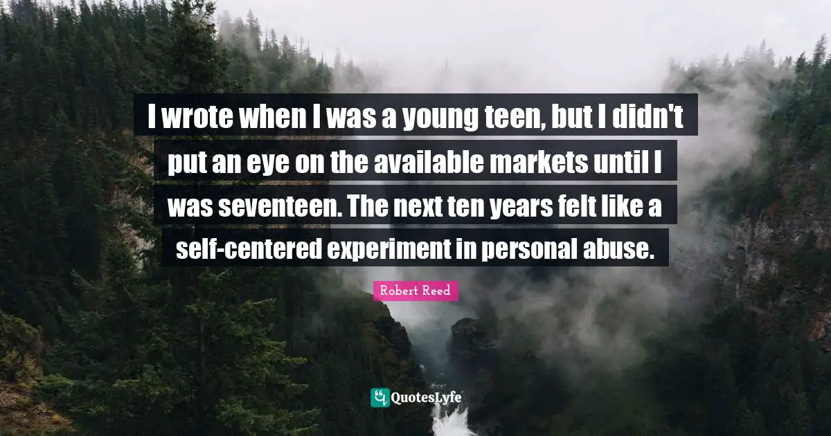 I wrote when I was a young teen, but I didn't put an eye on the available markets until I was seventeen. The next ten years felt like a self-centered experiment in personal abuse.