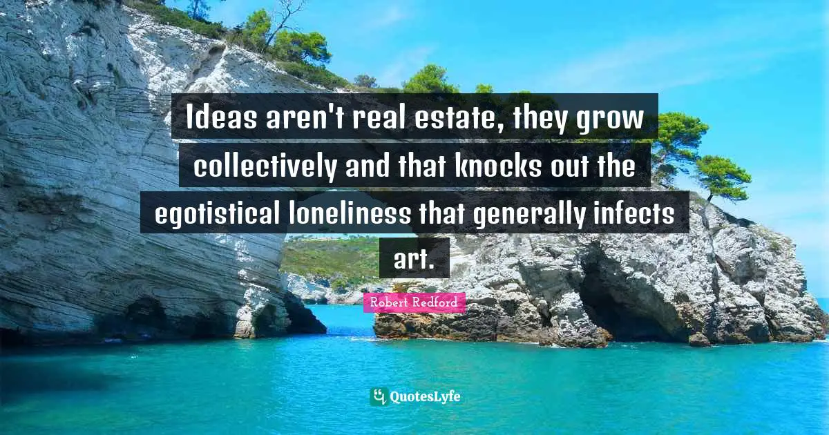 Robert Redford Quotes: "Ideas aren't real estate, they grow collectively and that knocks out the egotistical loneliness that generally infects art."