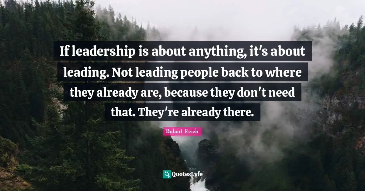 If leadership is about anything, it's about leading. Not leading people back to where they already are, because they don't need that. They're already there.