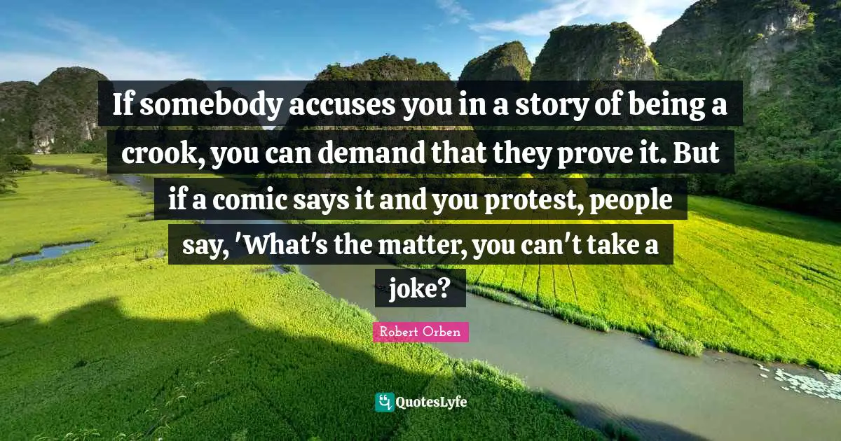 If somebody accuses you in a story of being a crook, you can demand that they prove it. But if a comic says it and you protest, people say, 'What's the matter, you can't take a joke?