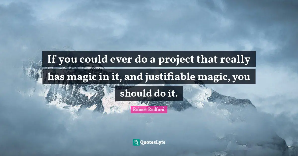 Robert Redford Quotes: "If you could ever do a project that really has magic in it, and justifiable magic, you should do it."
