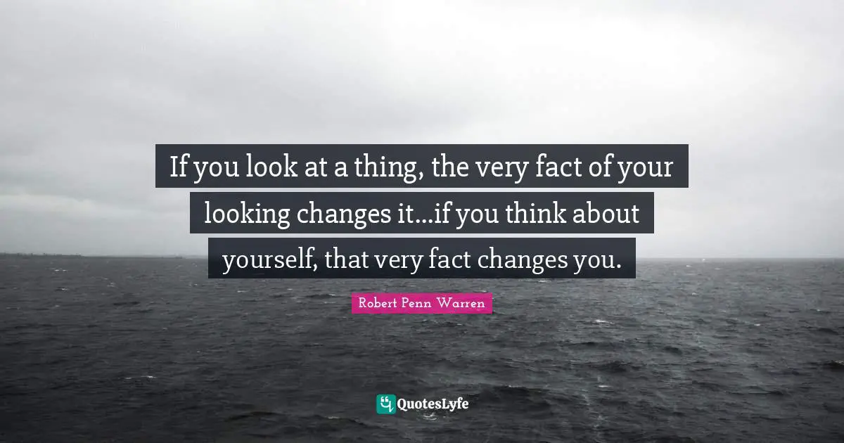 If you look at a thing, the very fact of your looking changes it...if you think about yourself, that very fact changes you.