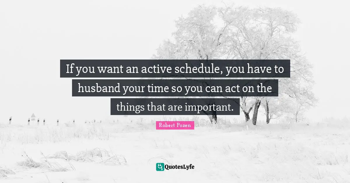If you want an active schedule, you have to husband your time so you can act on the things that are important.