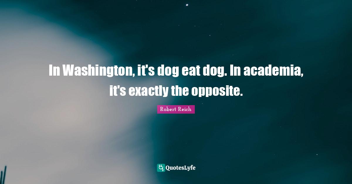 In Washington, it's dog eat dog. In academia, it's exactly the opposite.