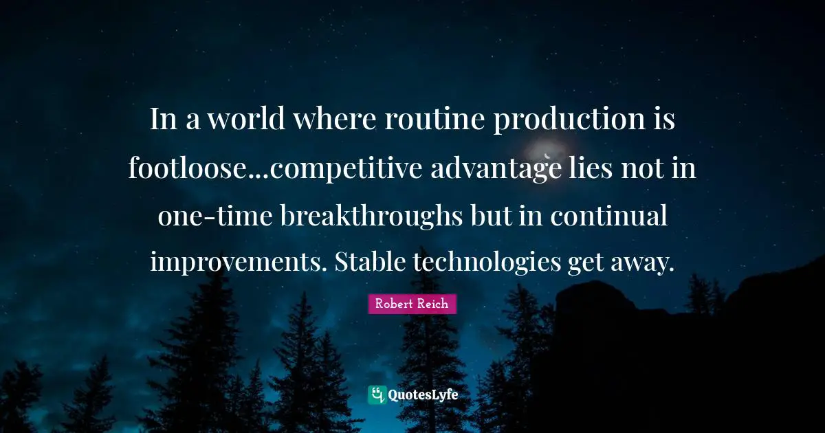 In a world where routine production is footloose...competitive advantage lies not in one-time breakthroughs but in continual improvements. Stable technologies get away.