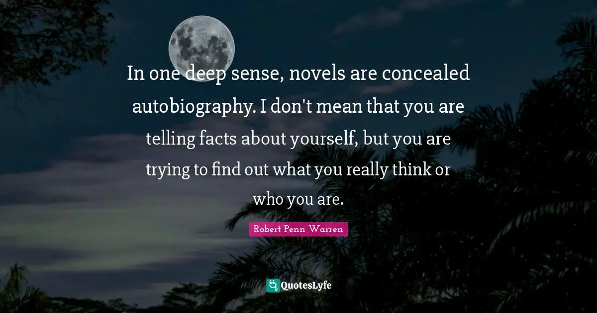 In one deep sense, novels are concealed autobiography. I don't mean that you are telling facts about yourself, but you are trying to find out what you really think or who you are.