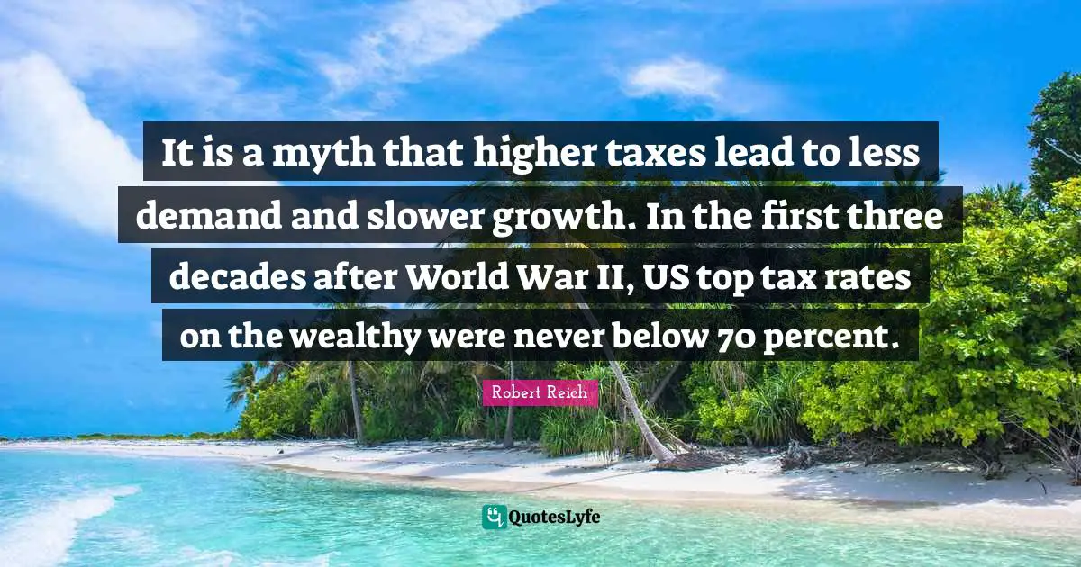 Myth Quotes: "It is a myth that higher taxes lead to less demand and slower growth. In the first three decades after World War II, US top tax rates on the wealthy were never below 70 percent."