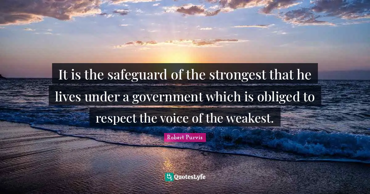 It is the safeguard of the strongest that he lives under a government which is obliged to respect the voice of the weakest.