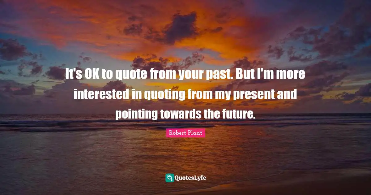 It's OK to quote from your past. But I'm more interested in quoting from my present and pointing towards the future.