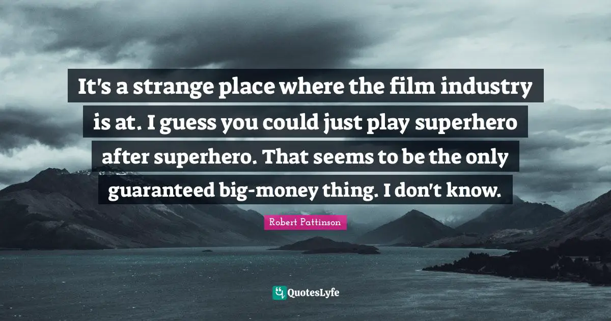 It's a strange place where the film industry is at. I guess you could just play superhero after superhero. That seems to be the only guaranteed big-money thing. I don't know.