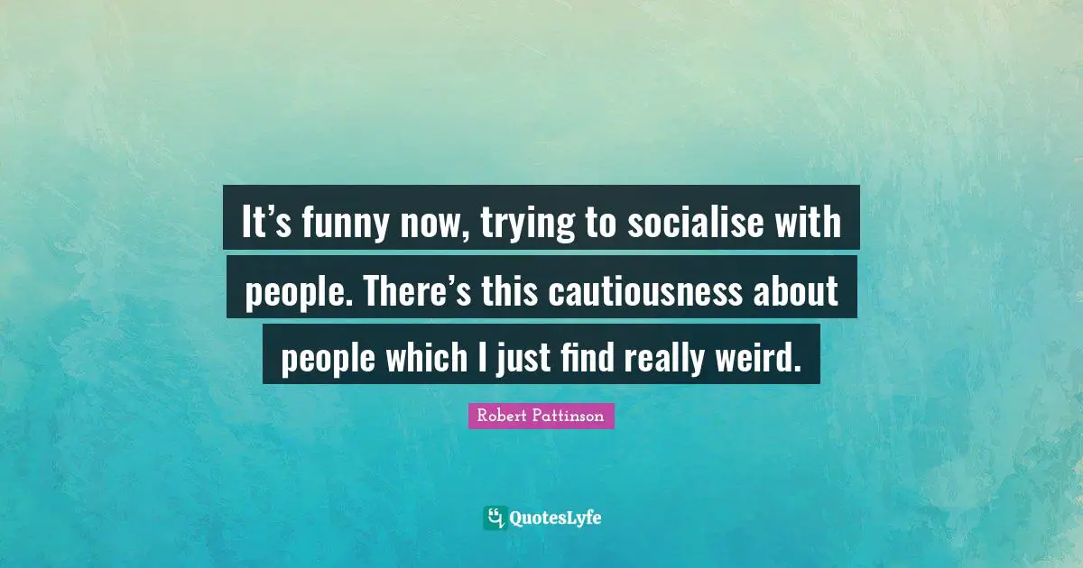 Robert Pattinson Quotes: "It’s funny now, trying to socialise with people. There’s this cautiousness about people which I just find really weird."