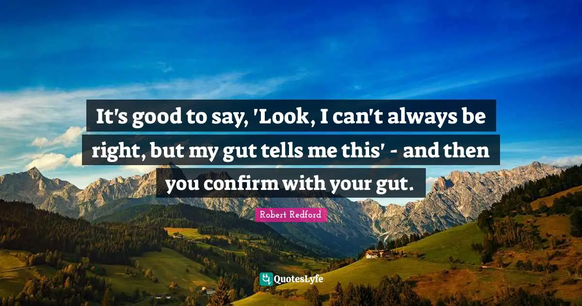 It's good to say, 'Look, I can't always be right, but my gut tells me this' - and then you confirm with your gut.