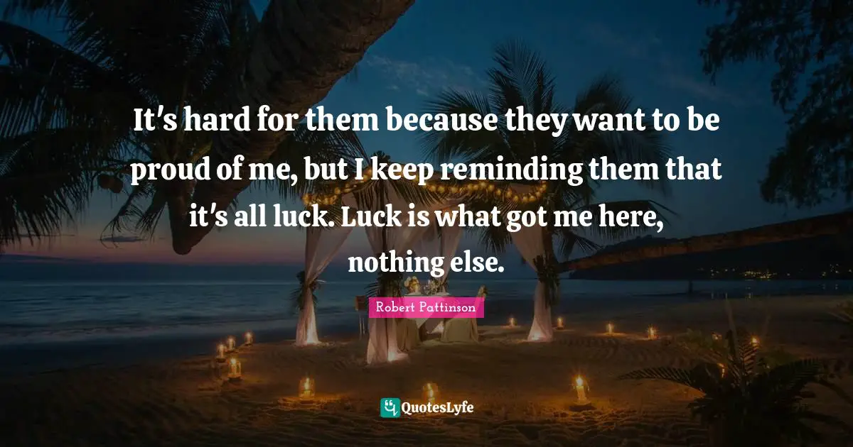 Robert Pattinson Quotes: "It's hard for them because they want to be proud of me, but I keep reminding them that it's all luck. Luck is what got me here, nothing else."