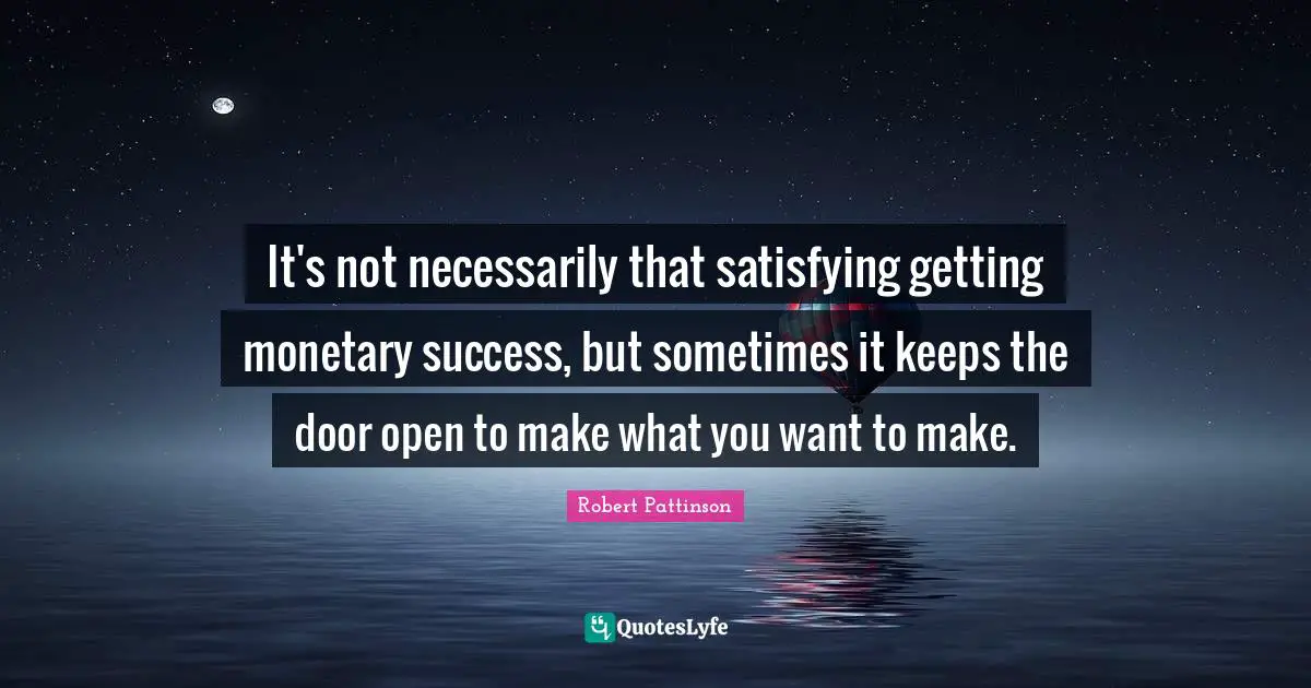 It's not necessarily that satisfying getting monetary success, but sometimes it keeps the door open to make what you want to make.