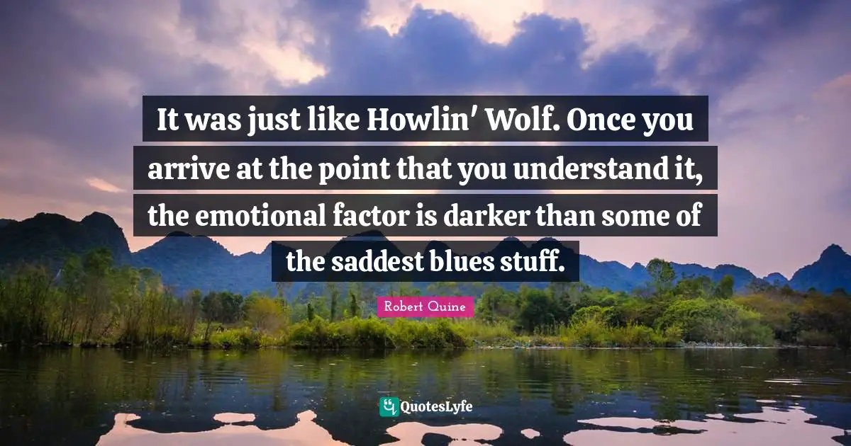 Emotional Quotes: "It was just like Howlin' Wolf. Once you arrive at the point that you understand it, the emotional factor is darker than some of the saddest blues stuff."