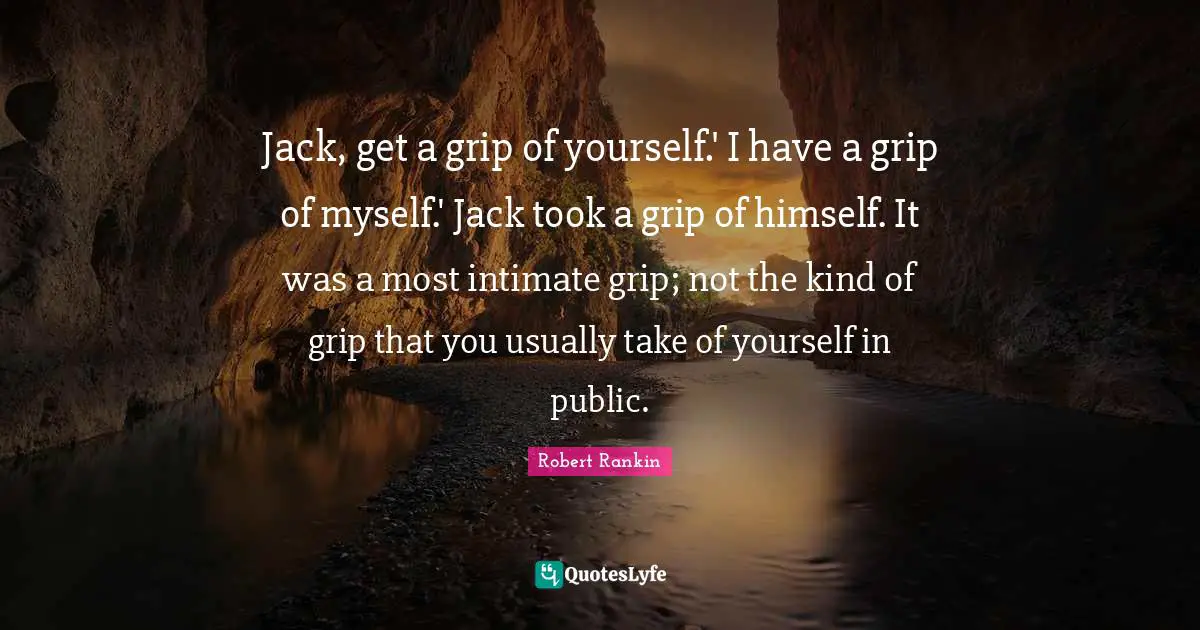 Jack, get a grip of yourself.' I have a grip of myself.' Jack took a grip of himself. It was a most intimate grip; not the kind of grip that you usually take of yourself in public.