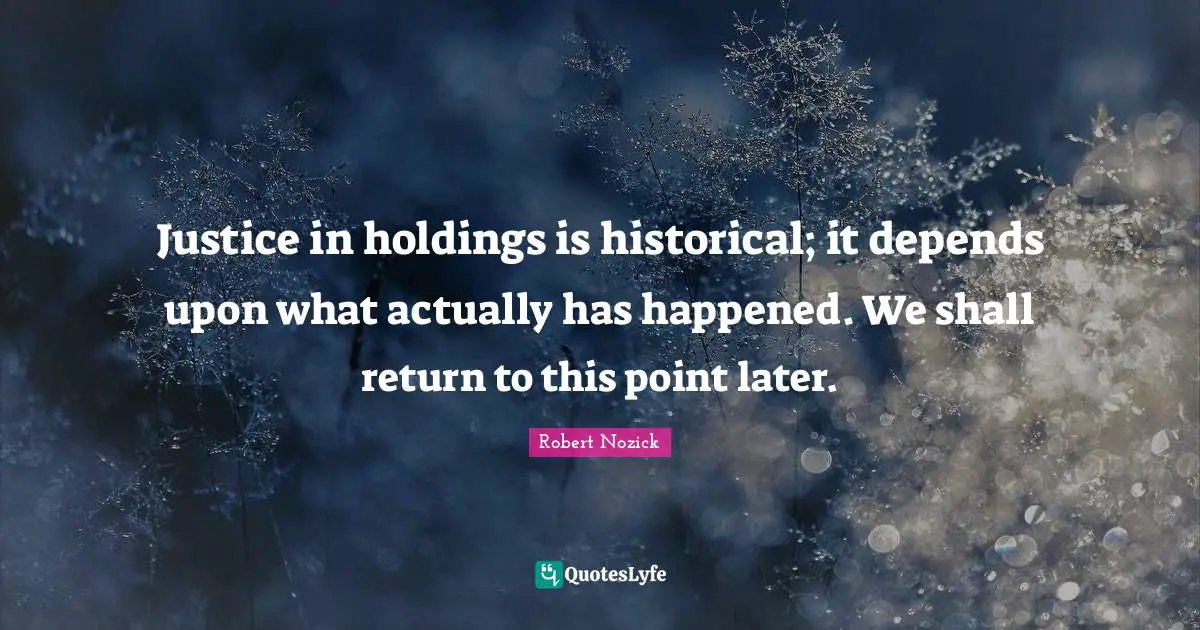 Justice in holdings is historical; it depends upon what actually has happened. We shall return to this point later.